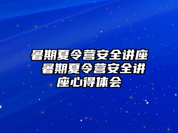 暑期夏令营安全讲座 暑期夏令营安全讲座心得体会