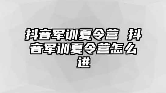 抖音军训夏令营 抖音军训夏令营怎么进