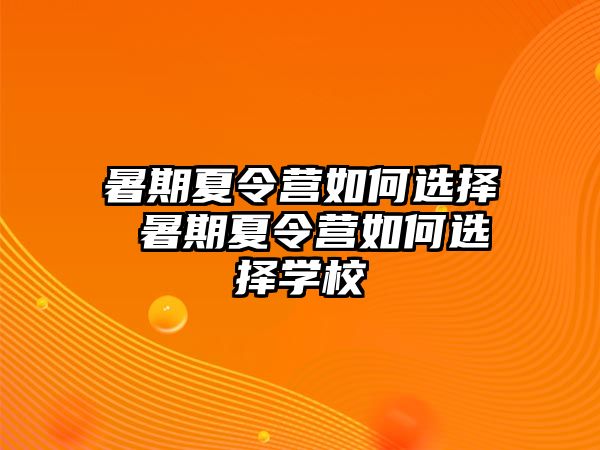 暑期夏令营如何选择 暑期夏令营如何选择学校