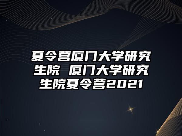 夏令营厦门大学研究生院 厦门大学研究生院夏令营2021