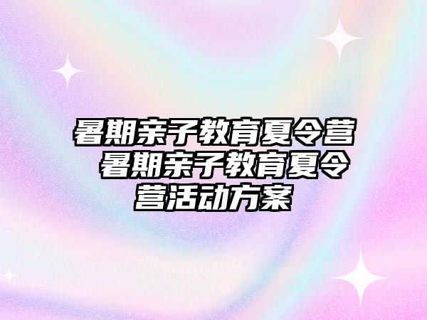 暑期亲子教育夏令营 暑期亲子教育夏令营活动方案