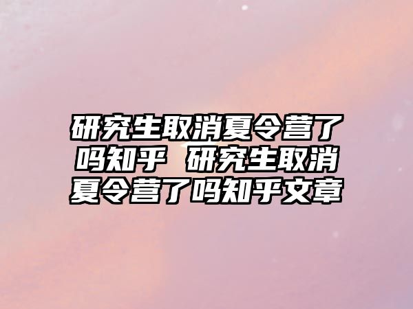 研究生取消夏令营了吗知乎 研究生取消夏令营了吗知乎文章