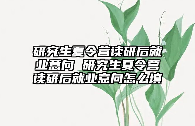 研究生夏令营读研后就业意向 研究生夏令营读研后就业意向怎么填