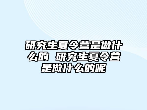 研究生夏令营是做什么的 研究生夏令营是做什么的呢