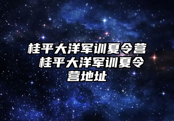 桂平大洋军训夏令营 桂平大洋军训夏令营地址