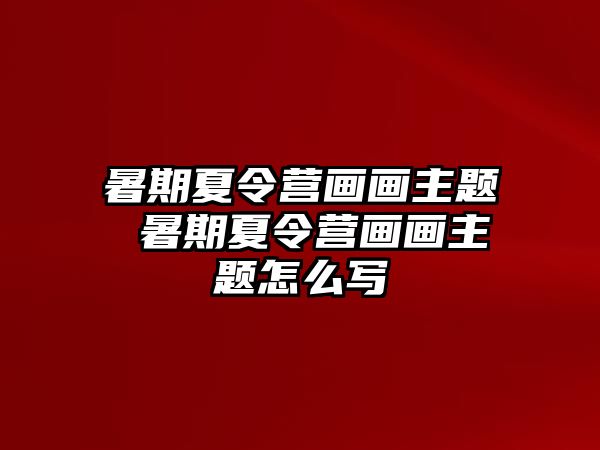 暑期夏令营画画主题 暑期夏令营画画主题怎么写