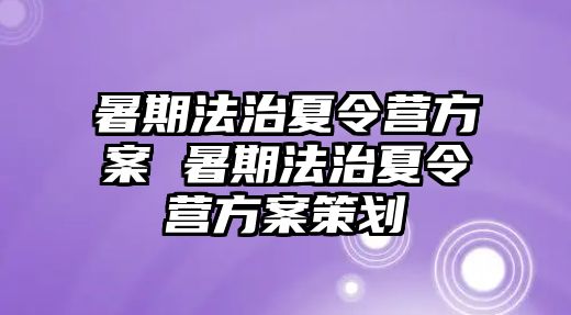 暑期法治夏令营方案 暑期法治夏令营方案策划