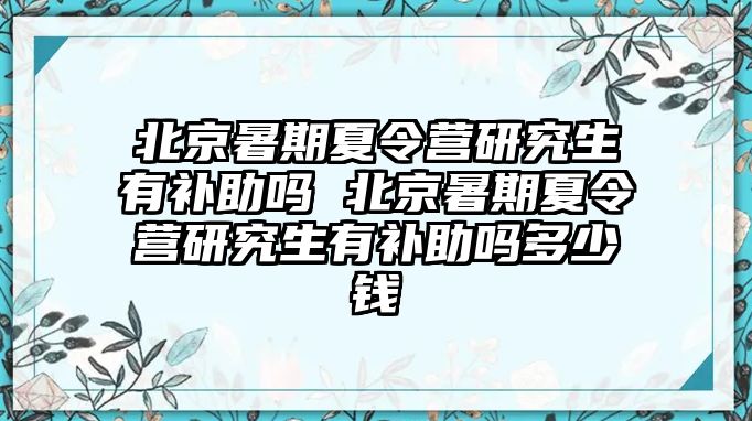 北京暑期夏令营研究生有补助吗 北京暑期夏令营研究生有补助吗多少钱