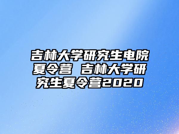 吉林大学研究生电院夏令营 吉林大学研究生夏令营2020