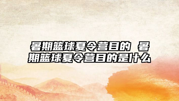 暑期篮球夏令营目的 暑期篮球夏令营目的是什么