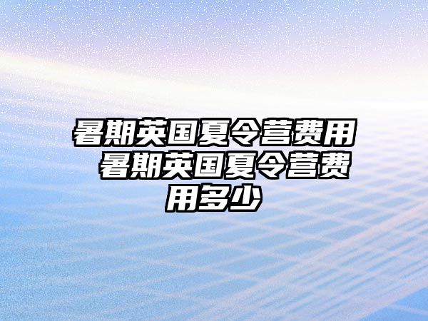 暑期英国夏令营费用 暑期英国夏令营费用多少