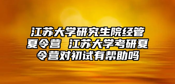 江苏大学研究生院经管夏令营 江苏大学考研夏令营对初试有帮助吗