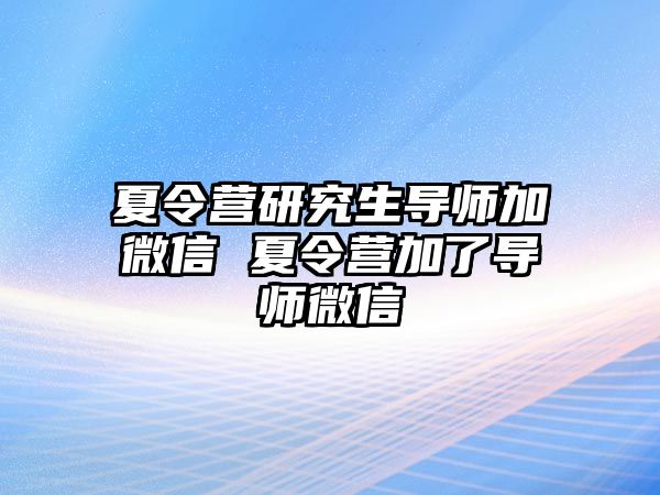 夏令营研究生导师加微信 夏令营加了导师微信