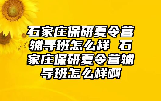 石家庄保研夏令营辅导班怎么样 石家庄保研夏令营辅导班怎么样啊