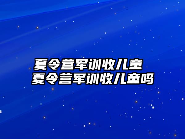 夏令营军训收儿童 夏令营军训收儿童吗