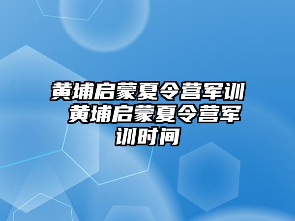 黄埔启蒙夏令营军训 黄埔启蒙夏令营军训时间