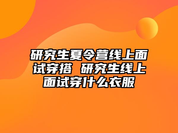 研究生夏令营线上面试穿搭 研究生线上面试穿什么衣服