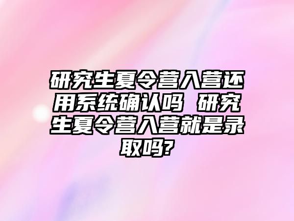 研究生夏令营入营还用系统确认吗 研究生夏令营入营就是录取吗?