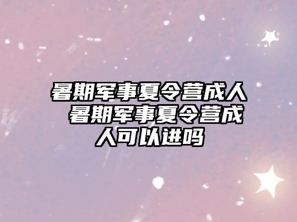 暑期军事夏令营成人 暑期军事夏令营成人可以进吗