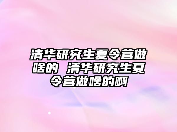 清华研究生夏令营做啥的 清华研究生夏令营做啥的啊