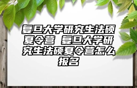 复旦大学研究生法硕夏令营 复旦大学研究生法硕夏令营怎么报名