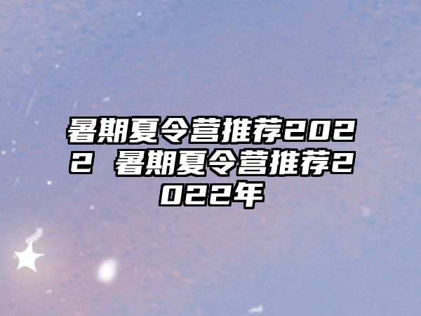 暑期夏令营推荐2022 暑期夏令营推荐2022年