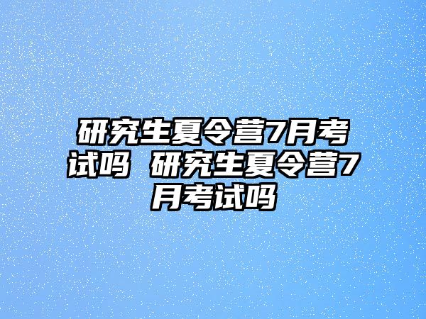 研究生夏令营7月考试吗 研究生夏令营7月考试吗