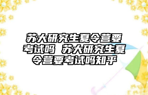 苏大研究生夏令营要考试吗 苏大研究生夏令营要考试吗知乎