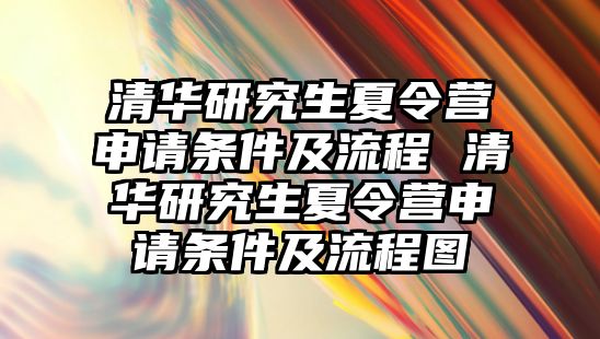 清华研究生夏令营申请条件及流程 清华研究生夏令营申请条件及流程图