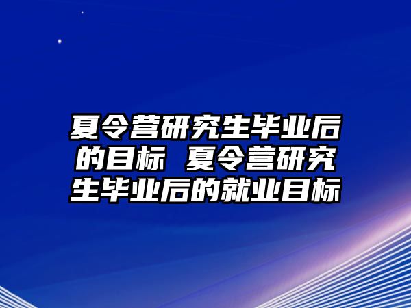 夏令营研究生毕业后的目标 夏令营研究生毕业后的就业目标