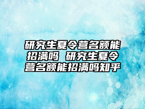 研究生夏令营名额能招满吗 研究生夏令营名额能招满吗知乎