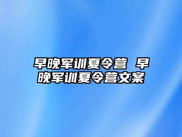 早晚军训夏令营 早晚军训夏令营文案