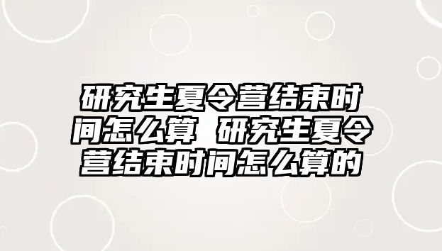 研究生夏令营结束时间怎么算 研究生夏令营结束时间怎么算的