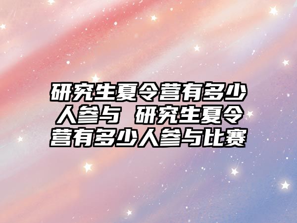 研究生夏令营有多少人参与 研究生夏令营有多少人参与比赛