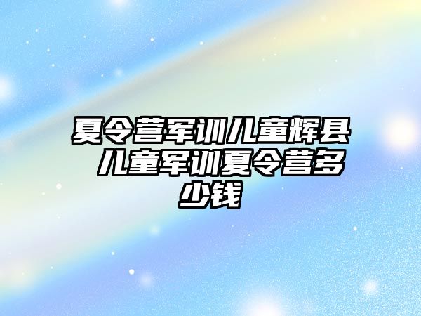 夏令营军训儿童辉县 儿童军训夏令营多少钱