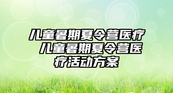 儿童暑期夏令营医疗 儿童暑期夏令营医疗活动方案