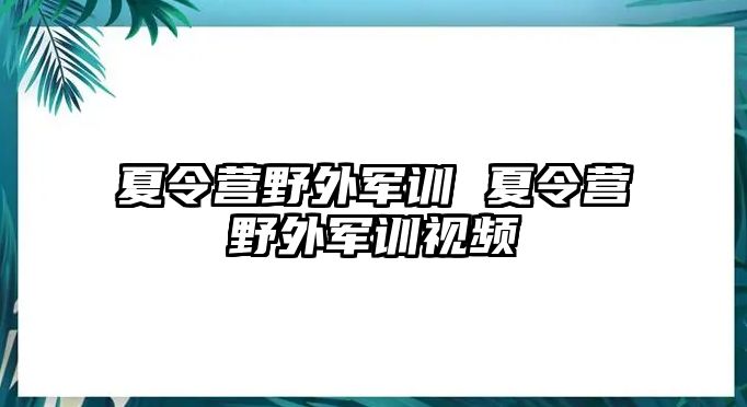 夏令营野外军训 夏令营野外军训视频