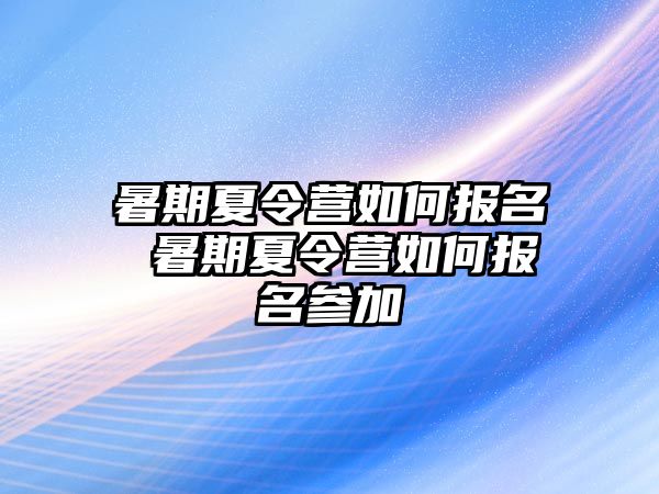 暑期夏令营如何报名 暑期夏令营如何报名参加