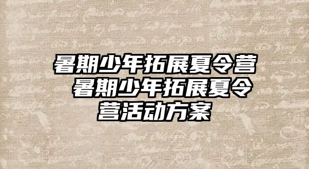 暑期少年拓展夏令营 暑期少年拓展夏令营活动方案