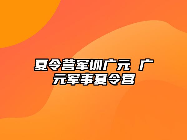 夏令营军训广元 广元军事夏令营