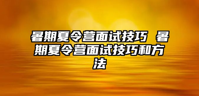 暑期夏令营面试技巧 暑期夏令营面试技巧和方法