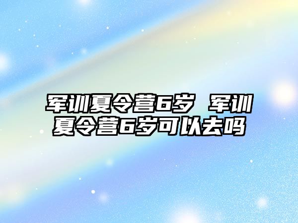 军训夏令营6岁 军训夏令营6岁可以去吗