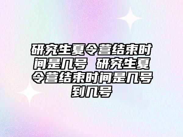 研究生夏令营结束时间是几号 研究生夏令营结束时间是几号到几号