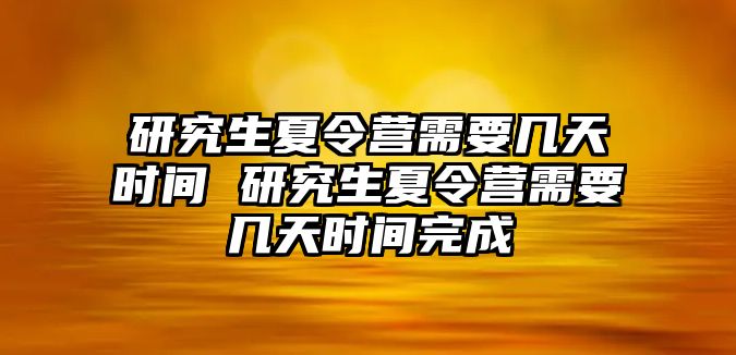 研究生夏令营需要几天时间 研究生夏令营需要几天时间完成