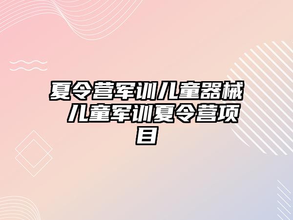 夏令营军训儿童器械 儿童军训夏令营项目