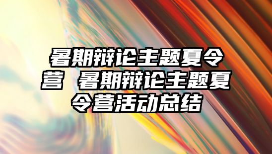 暑期辩论主题夏令营 暑期辩论主题夏令营活动总结