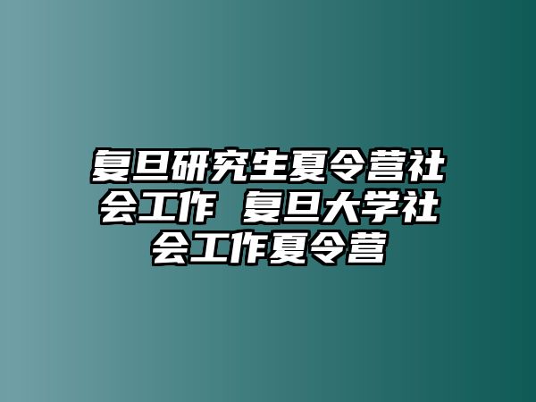 复旦研究生夏令营社会工作 复旦大学社会工作夏令营