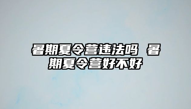 暑期夏令营违法吗 暑期夏令营好不好