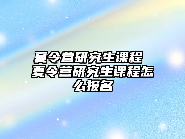 夏令营研究生课程 夏令营研究生课程怎么报名