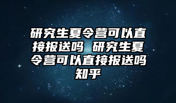 研究生夏令营可以直接报送吗 研究生夏令营可以直接报送吗知乎